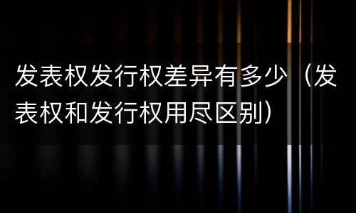 发表权发行权差异有多少（发表权和发行权用尽区别）
