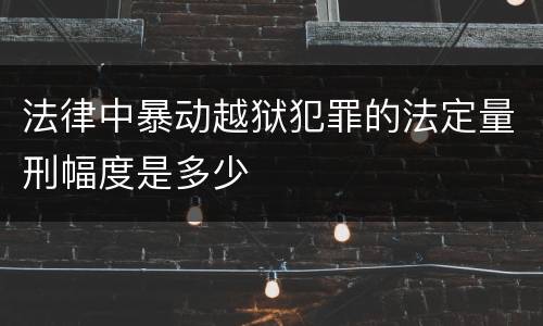法律中暴动越狱犯罪的法定量刑幅度是多少