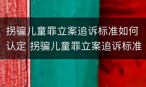 拐骗儿童罪立案追诉标准如何认定 拐骗儿童罪立案追诉标准如何认定为