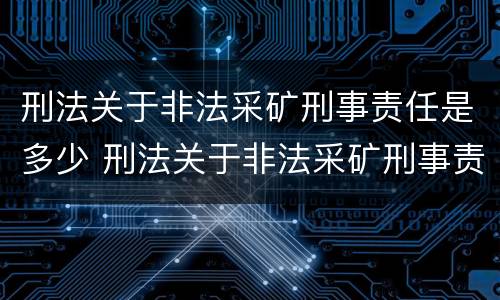 刑法关于非法采矿刑事责任是多少 刑法关于非法采矿刑事责任是多少条规定