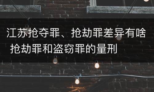 江苏抢夺罪、抢劫罪差异有啥 抢劫罪和盗窃罪的量刑