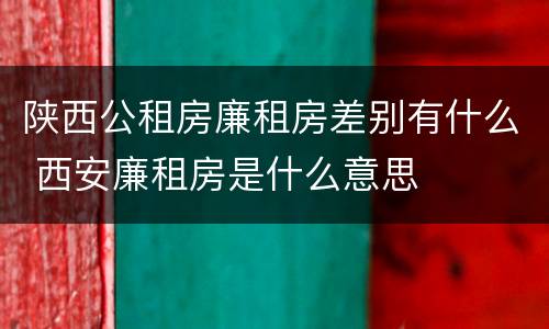 陕西公租房廉租房差别有什么 西安廉租房是什么意思