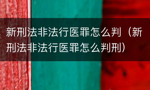 新刑法非法行医罪怎么判（新刑法非法行医罪怎么判刑）