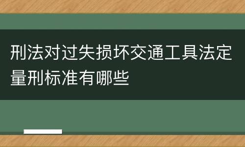刑法对过失损坏交通工具法定量刑标准有哪些