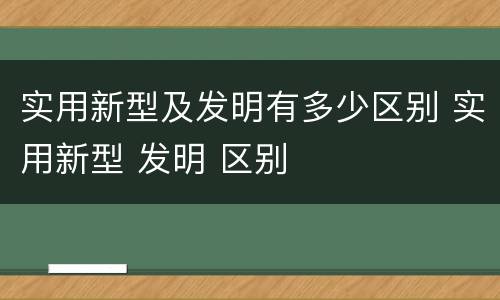 实用新型及发明有多少区别 实用新型 发明 区别