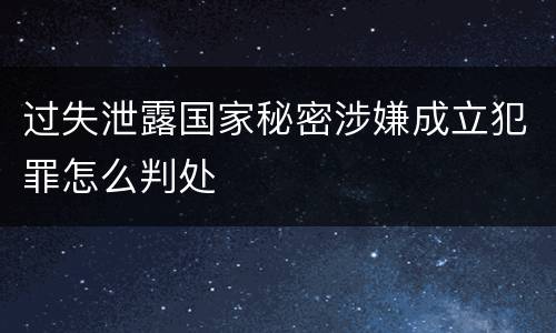 过失泄露国家秘密涉嫌成立犯罪怎么判处