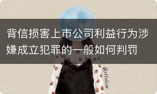 背信损害上市公司利益行为涉嫌成立犯罪的一般如何判罚