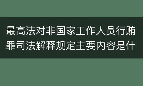 最高法对非国家工作人员行贿罪司法解释规定主要内容是什么