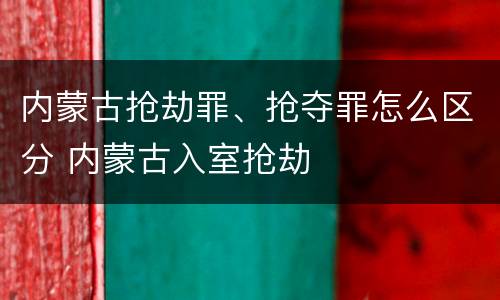 内蒙古抢劫罪、抢夺罪怎么区分 内蒙古入室抢劫