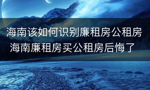 海南该如何识别廉租房公租房 海南廉租房买公租房后悔了