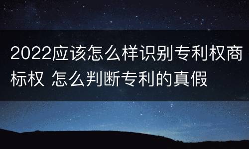 2022应该怎么样识别专利权商标权 怎么判断专利的真假