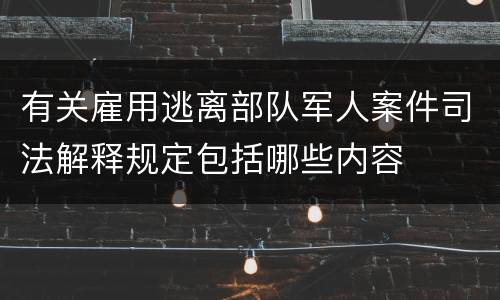 有关雇用逃离部队军人案件司法解释规定包括哪些内容