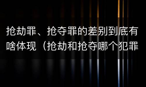 抢劫罪、抢夺罪的差别到底有啥体现（抢劫和抢夺哪个犯罪性质严重）