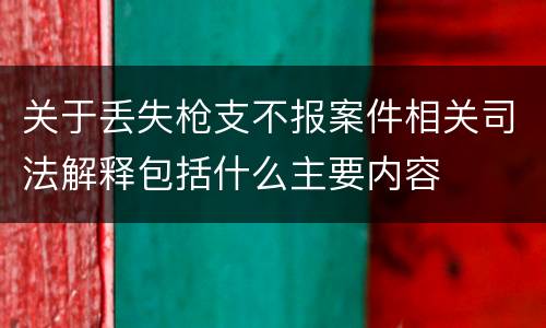 关于丢失枪支不报案件相关司法解释包括什么主要内容
