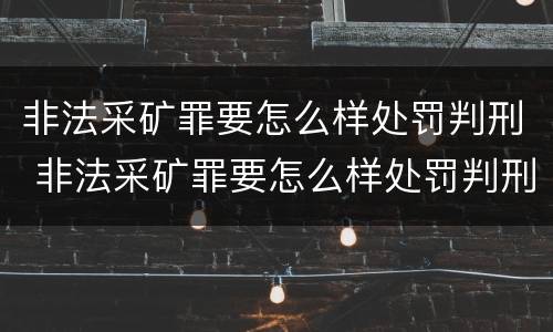非法采矿罪要怎么样处罚判刑 非法采矿罪要怎么样处罚判刑多久