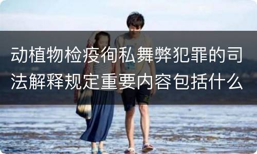 动植物检疫徇私舞弊犯罪的司法解释规定重要内容包括什么