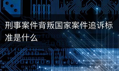 刑事案件背叛国家案件追诉标准是什么