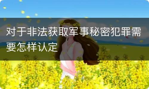对于非法获取军事秘密犯罪需要怎样认定