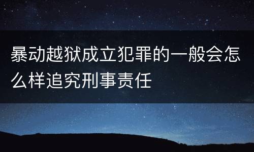 暴动越狱成立犯罪的一般会怎么样追究刑事责任