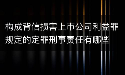 构成背信损害上市公司利益罪规定的定罪刑事责任有哪些