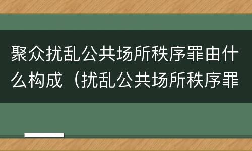 聚众扰乱公共场所秩序罪由什么构成（扰乱公共场所秩序罪构成要件）