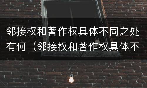 邻接权和著作权具体不同之处有何（邻接权和著作权具体不同之处有何意义）