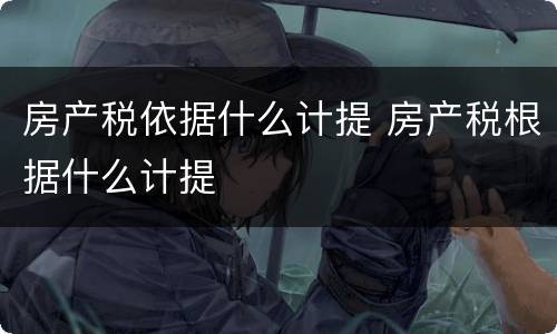 房产税依据什么计提 房产税根据什么计提