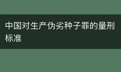 中国对生产伪劣种子罪的量刑标准
