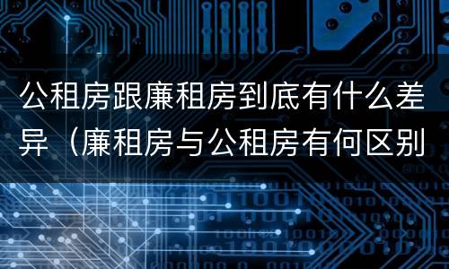 公租房跟廉租房到底有什么差异（廉租房与公租房有何区别）