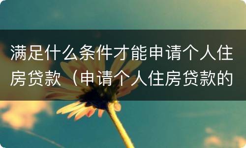 满足什么条件才能申请个人住房贷款（申请个人住房贷款的条件）
