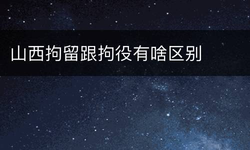 山西拘留跟拘役有啥区别