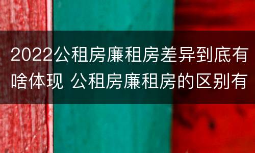 2022公租房廉租房差异到底有啥体现 公租房廉租房的区别有哪些