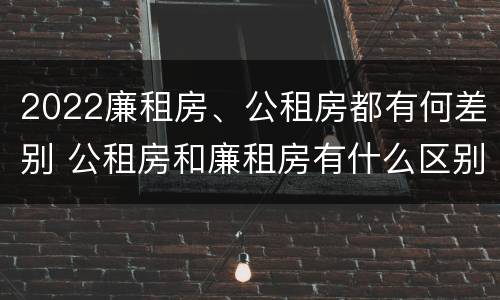 2022廉租房、公租房都有何差别 公租房和廉租房有什么区别?2019年的