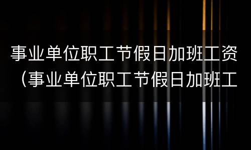 事业单位职工节假日加班工资（事业单位职工节假日加班工资如何计算）