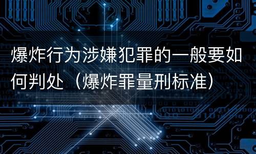 爆炸行为涉嫌犯罪的一般要如何判处（爆炸罪量刑标准）