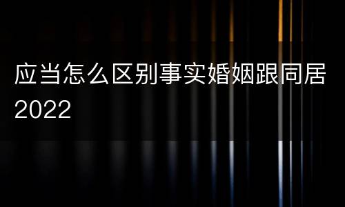 应当怎么区别事实婚姻跟同居2022