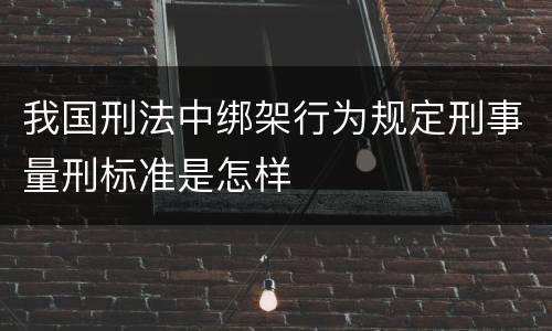 我国刑法中绑架行为规定刑事量刑标准是怎样