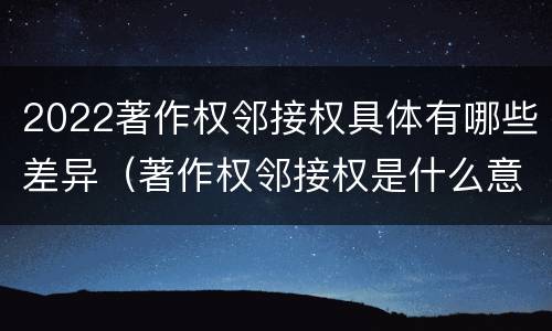 2022著作权邻接权具体有哪些差异（著作权邻接权是什么意思）