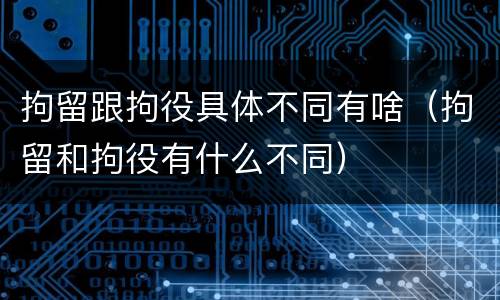 拘留跟拘役具体不同有啥（拘留和拘役有什么不同）