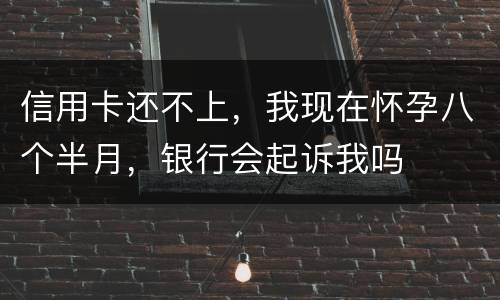 信用卡还不上，我现在怀孕八个半月，银行会起诉我吗