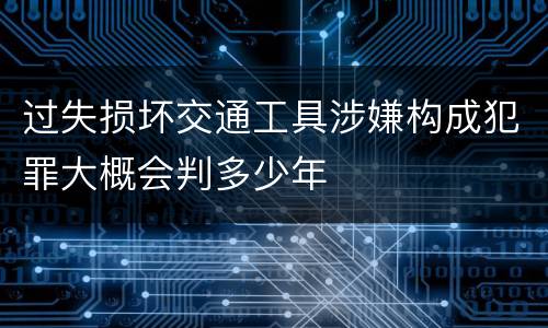 过失损坏交通工具涉嫌构成犯罪大概会判多少年