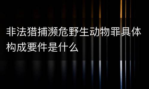非法猎捕濒危野生动物罪具体构成要件是什么