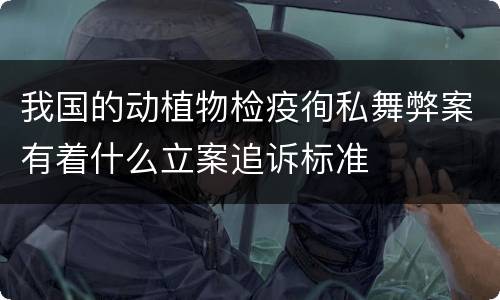 我国的动植物检疫徇私舞弊案有着什么立案追诉标准