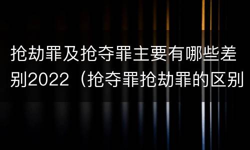 抢劫罪及抢夺罪主要有哪些差别2022（抢夺罪抢劫罪的区别）