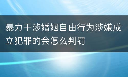 暴力干涉婚姻自由行为涉嫌成立犯罪的会怎么判罚