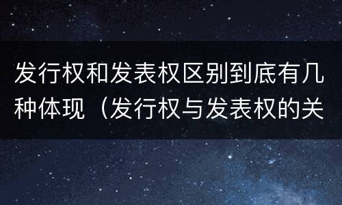 发行权和发表权区别到底有几种体现（发行权与发表权的关系）