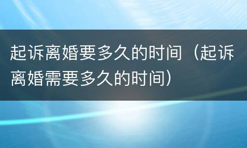 起诉离婚要多久的时间（起诉离婚需要多久的时间）