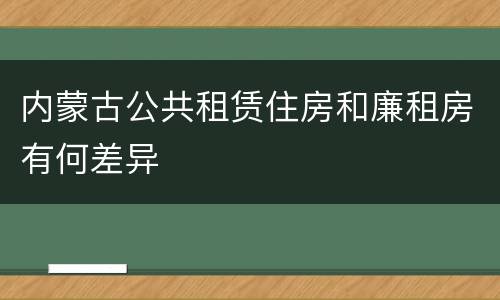 内蒙古公共租赁住房和廉租房有何差异