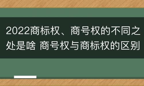 2022商标权、商号权的不同之处是啥 商号权与商标权的区别