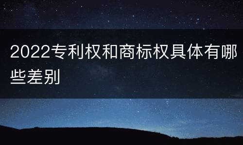 2022专利权和商标权具体有哪些差别